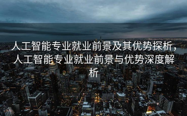 人工智能专业就业前景及其优势探析，人工智能专业就业前景与优势深度解析
