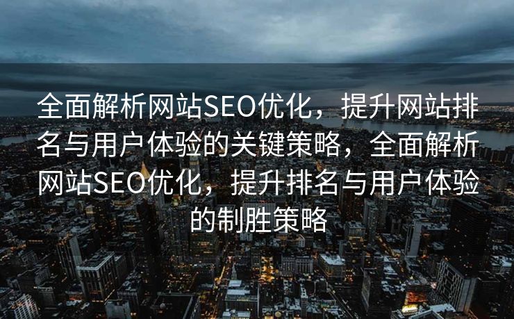 全面解析网站SEO优化，提升网站排名与用户体验的关键策略，全面解析网站SEO优化，提升排名与用户体验的制胜策略