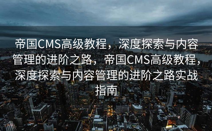 帝国CMS高级教程，深度探索与内容管理的进阶之路，帝国CMS高级教程，深度探索与内容管理的进阶之路实战指南