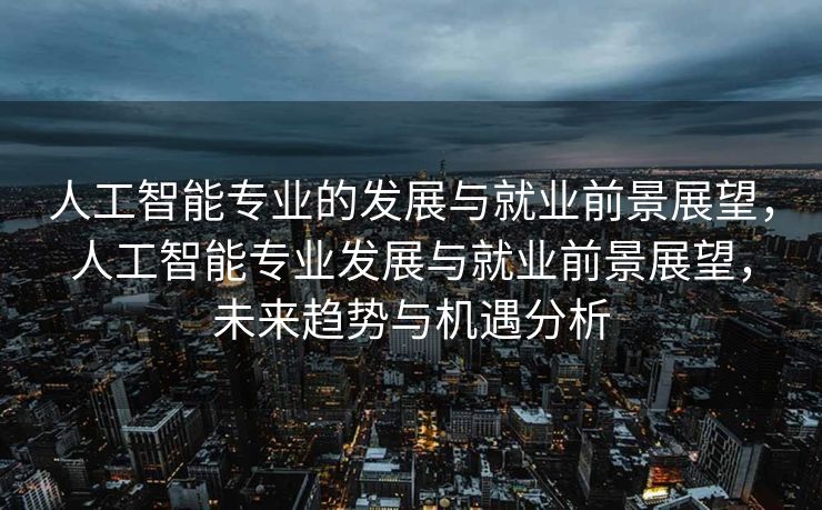 人工智能专业的发展与就业前景展望，人工智能专业发展与就业前景展望，未来趋势与机遇分析