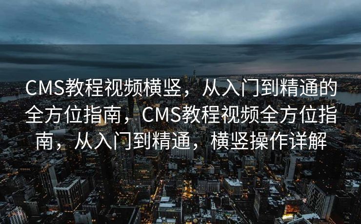 CMS教程视频横竖，从入门到精通的全方位指南，CMS教程视频全方位指南，从入门到精通，横竖操作详解