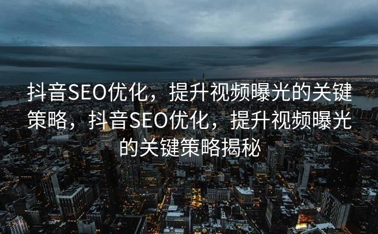 抖音SEO优化，提升视频曝光的关键策略，抖音SEO优化，提升视频曝光的关键策略揭秘