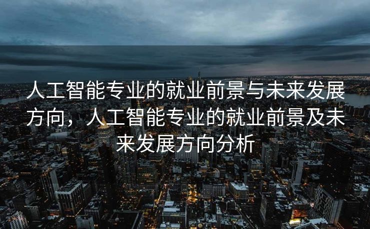 人工智能专业的就业前景与未来发展方向，人工智能专业的就业前景及未来发展方向分析