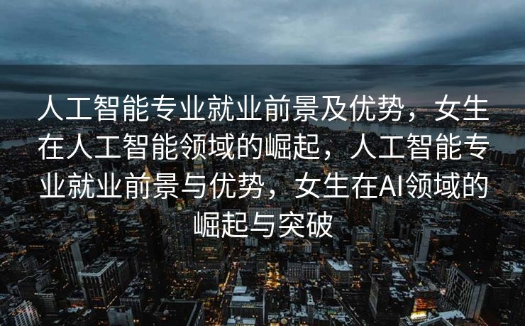 人工智能专业就业前景及优势，女生在人工智能领域的崛起，人工智能专业就业前景与优势，女生在AI领域的崛起与突破