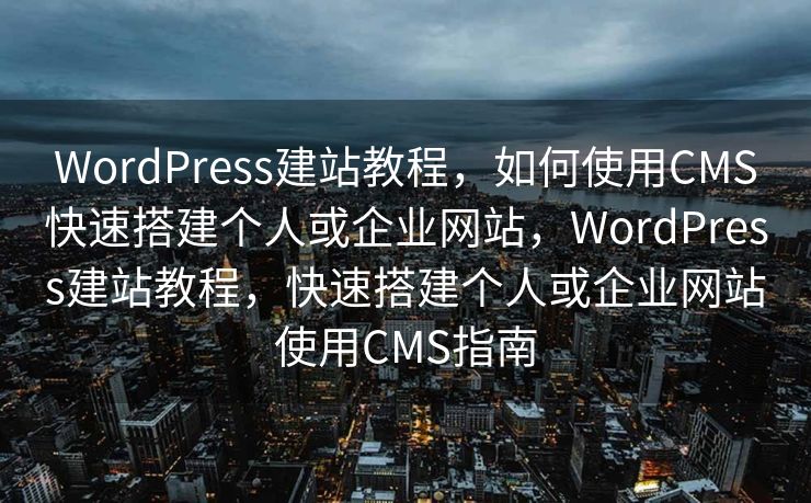 WordPress建站教程，如何使用CMS快速搭建个人或企业网站，WordPress建站教程，快速搭建个人或企业网站使用CMS指南