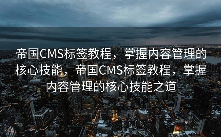帝国CMS标签教程，掌握内容管理的核心技能，帝国CMS标签教程，掌握内容管理的核心技能之道