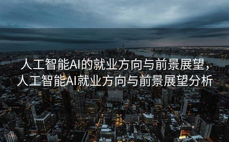 人工智能AI的就业方向与前景展望，人工智能AI就业方向与前景展望分析