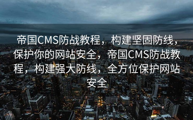 帝国CMS防战教程，构建坚固防线，保护你的网站安全，帝国CMS防战教程，构建强大防线，全方位保护网站安全