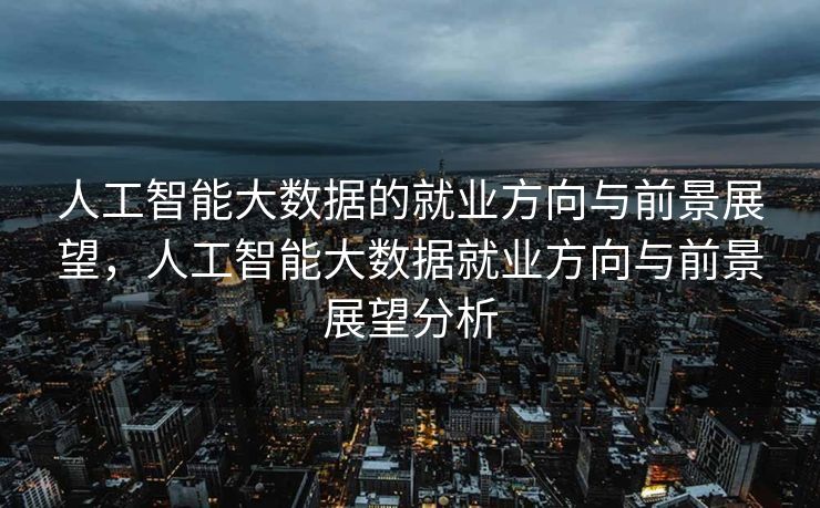 人工智能大数据的就业方向与前景展望，人工智能大数据就业方向与前景展望分析