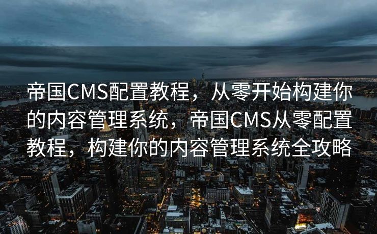 帝国CMS配置教程，从零开始构建你的内容管理系统，帝国CMS从零配置教程，构建你的内容管理系统全攻略