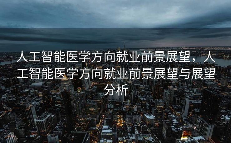 人工智能医学方向就业前景展望，人工智能医学方向就业前景展望与展望分析