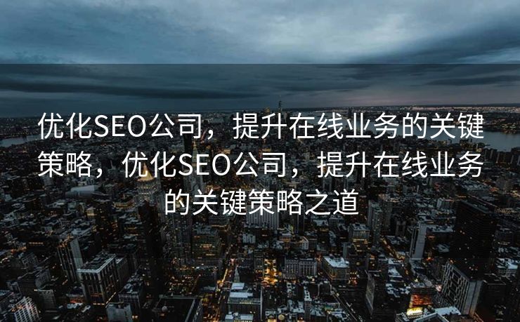 优化SEO公司，提升在线业务的关键策略，优化SEO公司，提升在线业务的关键策略之道
