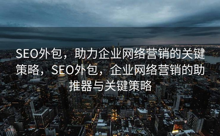 SEO外包，助力企业网络营销的关键策略，SEO外包，企业网络营销的助推器与关键策略