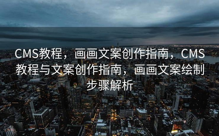 CMS教程，画画文案创作指南，CMS教程与文案创作指南，画画文案绘制步骤解析