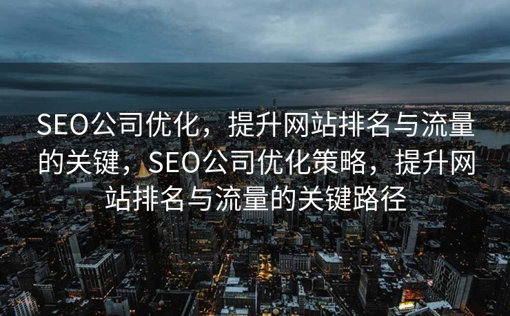 SEO公司优化，提升网站排名与流量的关键，SEO公司优化策略，提升网站排名与流量的关键路径