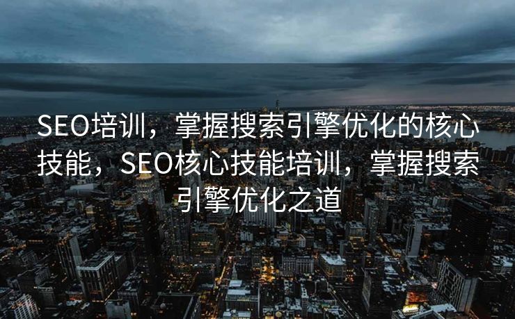 SEO培训，掌握搜索引擎优化的核心技能，SEO核心技能培训，掌握搜索引擎优化之道