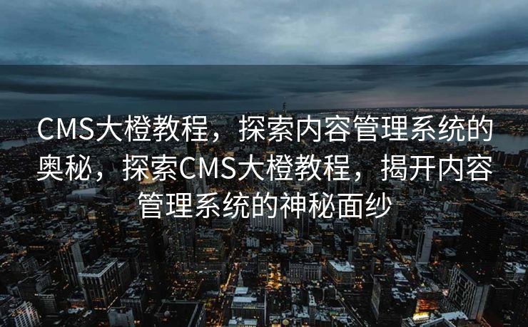 CMS大橙教程，探索内容管理系统的奥秘，探索CMS大橙教程，揭开内容管理系统的神秘面纱