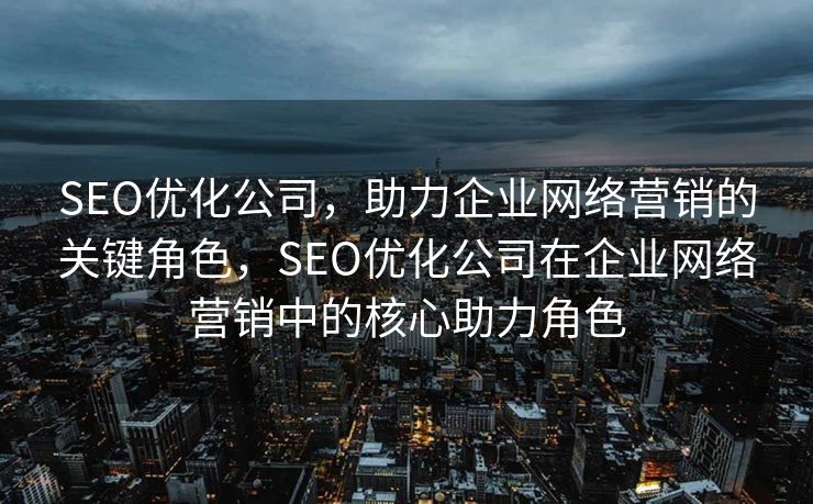 SEO优化公司，助力企业网络营销的关键角色，SEO优化公司在企业网络营销中的核心助力角色