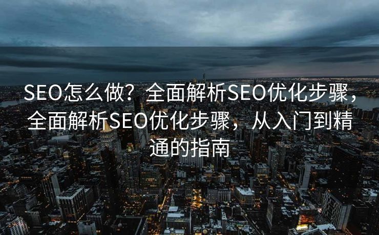 SEO怎么做？全面解析SEO优化步骤，全面解析SEO优化步骤，从入门到精通的指南