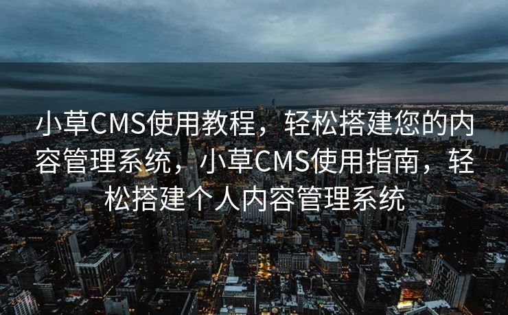 小草CMS使用教程，轻松搭建您的内容管理系统，小草CMS使用指南，轻松搭建个人内容管理系统