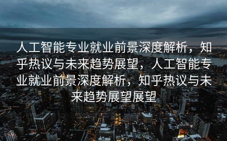 人工智能专业就业前景深度解析，知乎热议与未来趋势展望，人工智能专业就业前景深度解析，知乎热议与未来趋势展望展望