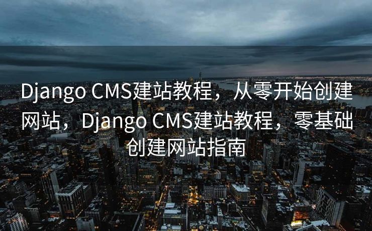 Django CMS建站教程，从零开始创建网站，Django CMS建站教程，零基础创建网站指南