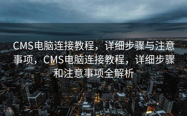 CMS电脑连接教程，详细步骤与注意事项，CMS电脑连接教程，详细步骤和注意事项全解析