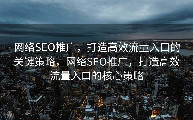 网络SEO推广，打造高效流量入口的关键策略，网络SEO推广，打造高效流量入口的核心策略