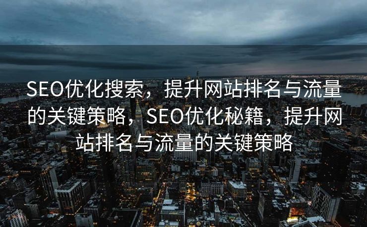 SEO优化搜索，提升网站排名与流量的关键策略，SEO优化秘籍，提升网站排名与流量的关键策略