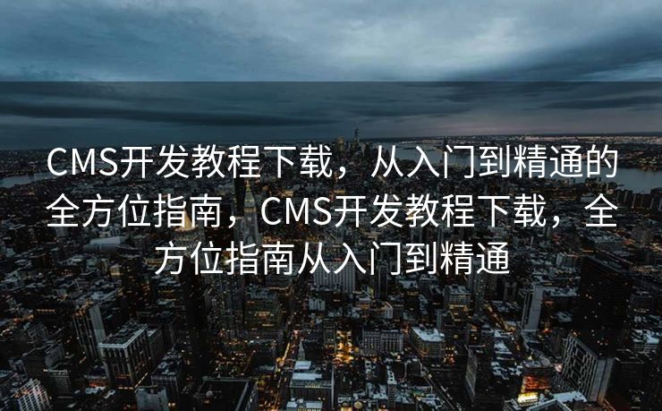 CMS开发教程下载，从入门到精通的全方位指南，CMS开发教程下载，全方位指南从入门到精通