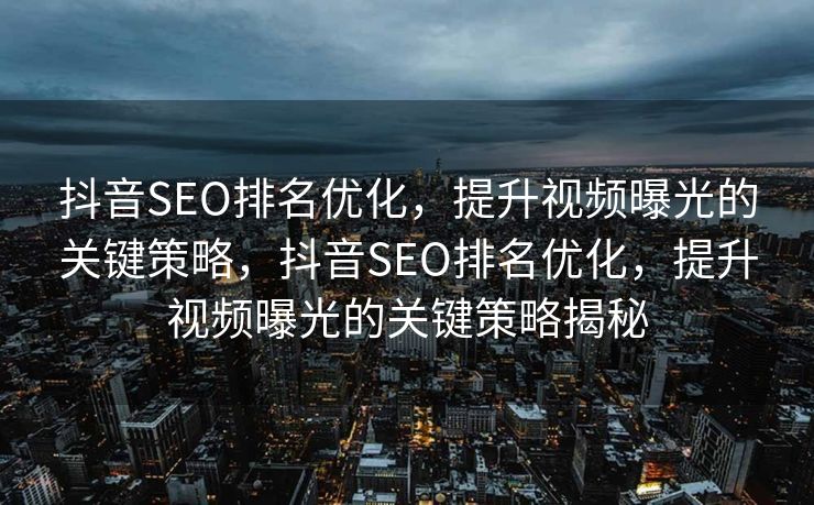 抖音SEO排名优化，提升视频曝光的关键策略，抖音SEO排名优化，提升视频曝光的关键策略揭秘