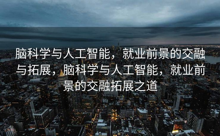 脑科学与人工智能，就业前景的交融与拓展，脑科学与人工智能，就业前景的交融拓展之道