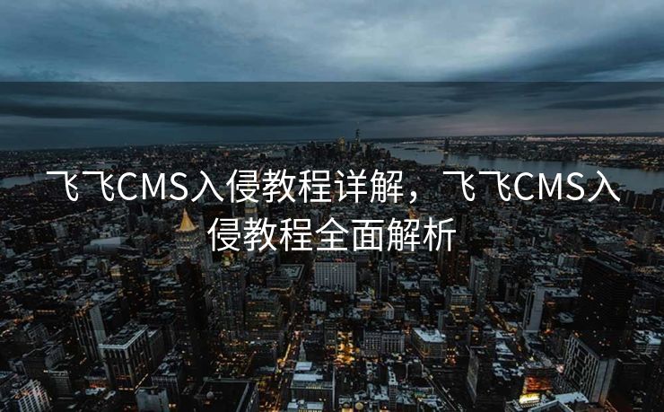 飞飞CMS入侵教程详解，飞飞CMS入侵教程全面解析