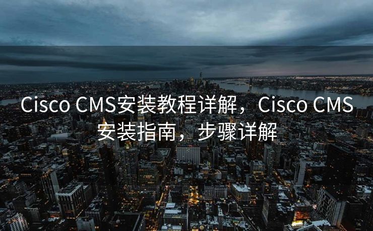 Cisco CMS安装教程详解，Cisco CMS安装指南，步骤详解