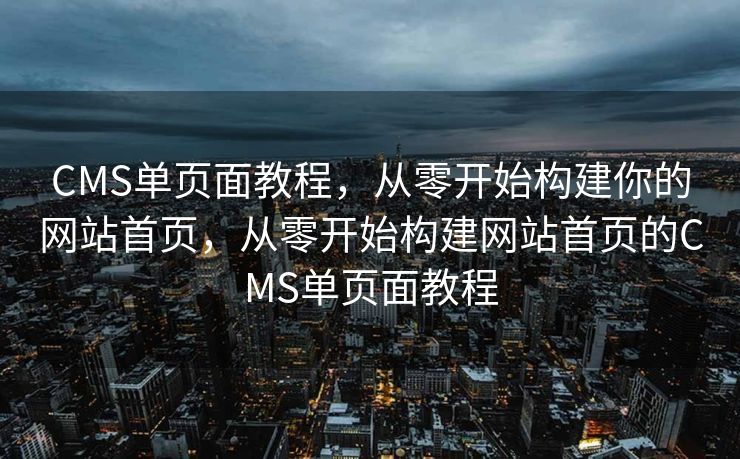 CMS单页面教程，从零开始构建你的网站首页，从零开始构建网站首页的CMS单页面教程