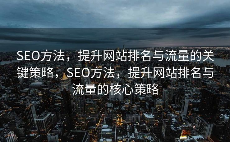 SEO方法，提升网站排名与流量的关键策略，SEO方法，提升网站排名与流量的核心策略