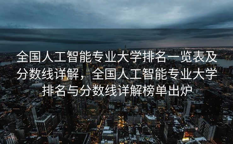 全国人工智能专业大学排名一览表及分数线详解，全国人工智能专业大学排名与分数线详解榜单出炉