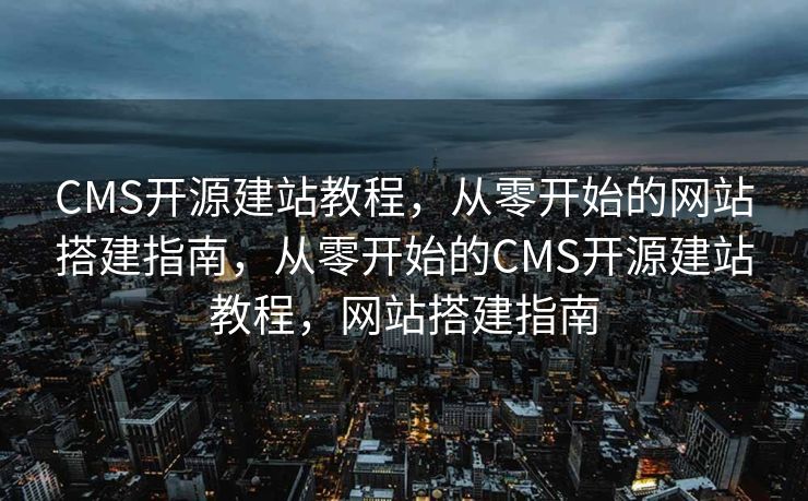 CMS开源建站教程，从零开始的网站搭建指南，从零开始的CMS开源建站教程，网站搭建指南