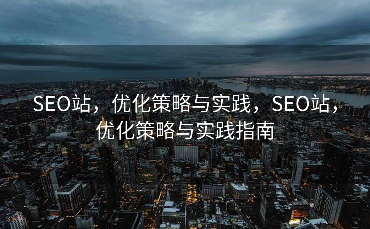SEO站，优化策略与实践，SEO站，优化策略与实践指南