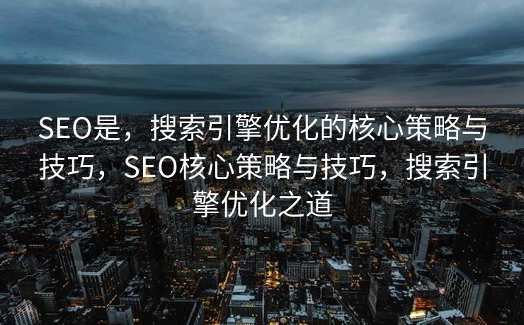 SEO是，搜索引擎优化的核心策略与技巧，SEO核心策略与技巧，搜索引擎优化之道