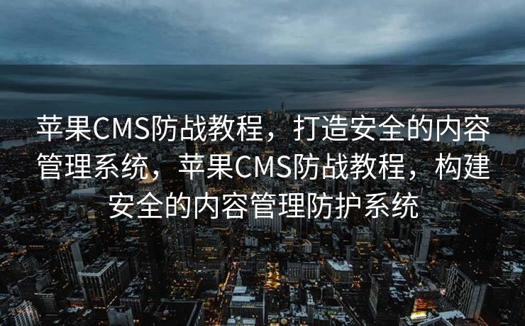 苹果CMS防战教程，打造安全的内容管理系统，苹果CMS防战教程，构建安全的内容管理防护系统