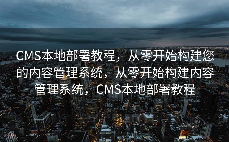 CMS本地部署教程，从零开始构建您的内容管理系统，从零开始构建内容管理系统，CMS本地部署教程