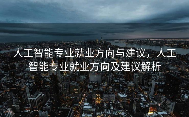 人工智能专业就业方向与建议，人工智能专业就业方向及建议解析