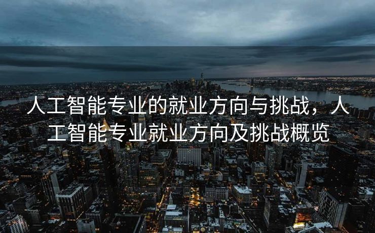 人工智能专业的就业方向与挑战，人工智能专业就业方向及挑战概览