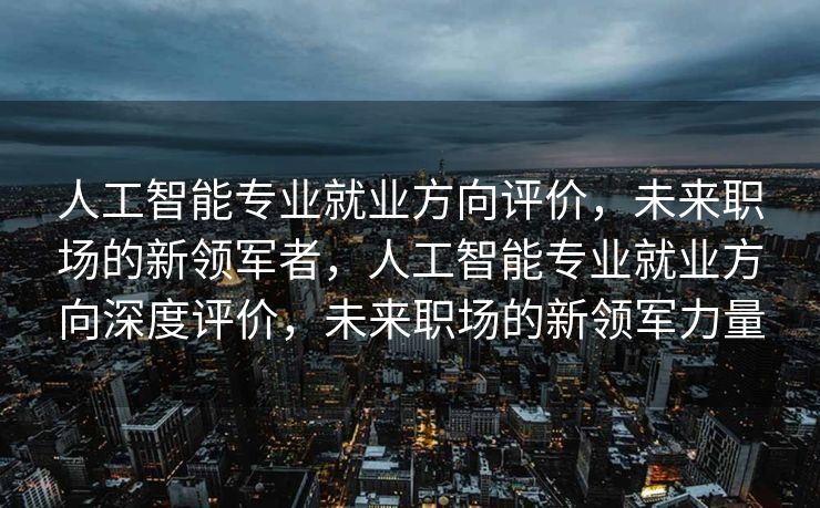 人工智能专业就业方向评价，未来职场的新领军者，人工智能专业就业方向深度评价，未来职场的新领军力量