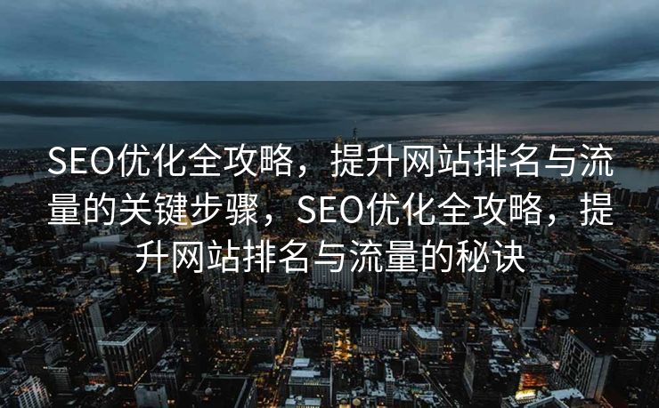SEO优化全攻略，提升网站排名与流量的关键步骤，SEO优化全攻略，提升网站排名与流量的秘诀