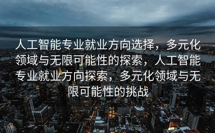 人工智能专业就业方向选择，多元化领域与无限可能性的探索，人工智能专业就业方向探索，多元化领域与无限可能性的挑战