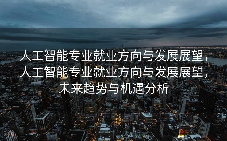 人工智能专业就业方向与发展展望，人工智能专业就业方向与发展展望，未来趋势与机遇分析