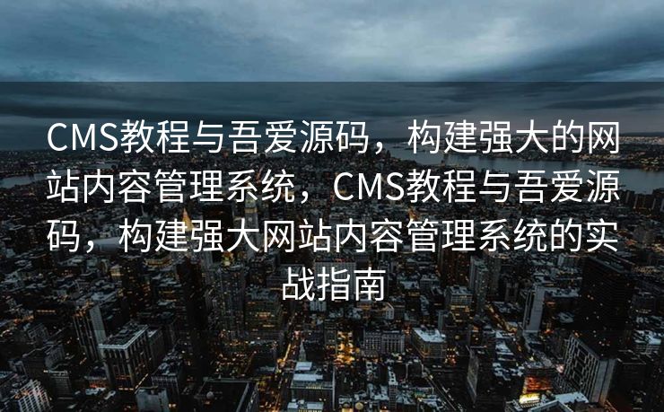CMS教程与吾爱源码，构建强大的网站内容管理系统，CMS教程与吾爱源码，构建强大网站内容管理系统的实战指南