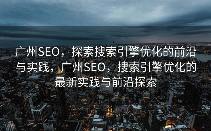 广州SEO，探索搜索引擎优化的前沿与实践，广州SEO，搜索引擎优化的最新实践与前沿探索